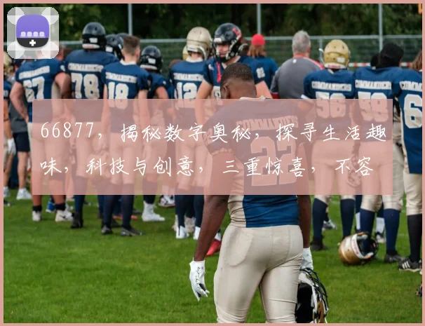 66877，揭秘数字奥秘，探寻生活趣味，科技与创意，三重惊喜，不容错过