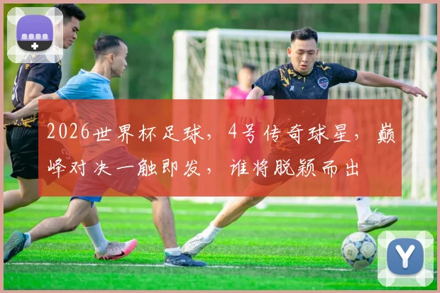 2026世界杯足球，4号传奇球星，巅峰对决一触即发，谁将脱颖而出