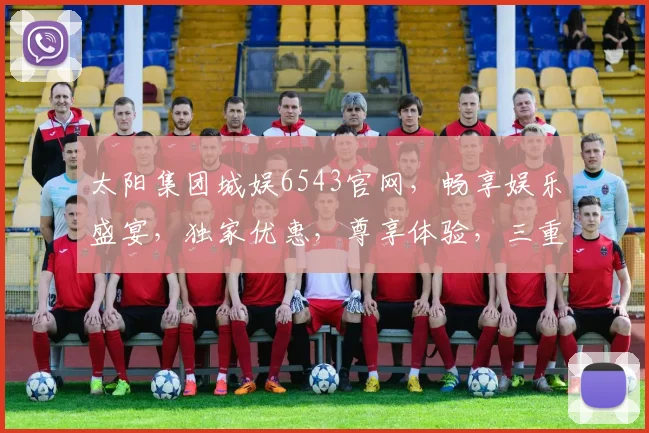 太阳集团城娱6543官网，畅享娱乐盛宴，独家优惠，尊享体验，三重惊喜，不容错过
