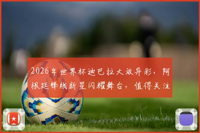 2026年世界杯迪巴拉大放异彩，阿根廷锋线新星闪耀舞台，值得关注
