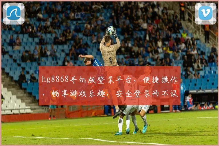 hg8868手机版登录平台，便捷操作，畅享游戏乐趣，安全登录两不误