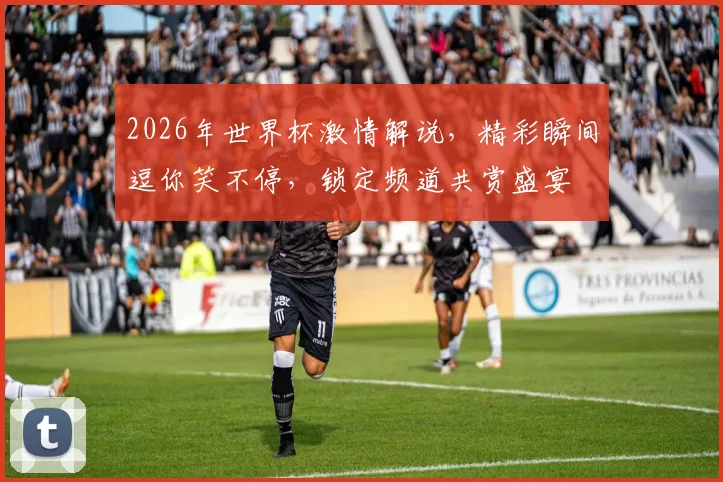 2026年世界杯激情解说，精彩瞬间逗你笑不停，锁定频道共赏盛宴