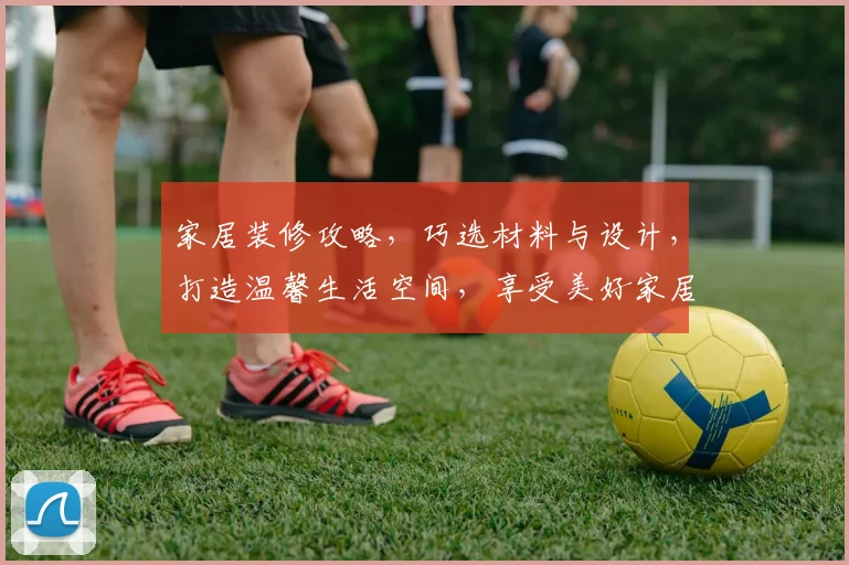 家居装修攻略，巧选材料与设计，打造温馨生活空间，享受美好家居时光