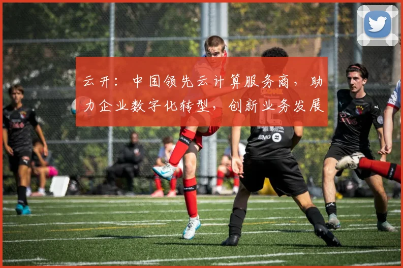 云开：中国领先云计算服务商，助力企业数字化转型，创新业务发展，三重优势，值得信赖