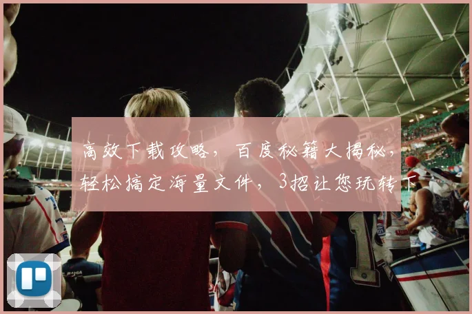 高效下载攻略，百度秘籍大揭秘，轻松搞定海量文件，3招让您玩转下载，必看，快收藏