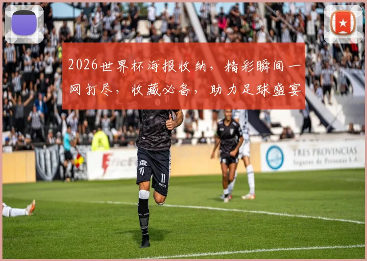 2026世界杯海报收纳，精彩瞬间一网打尽，收藏必备，助力足球盛宴