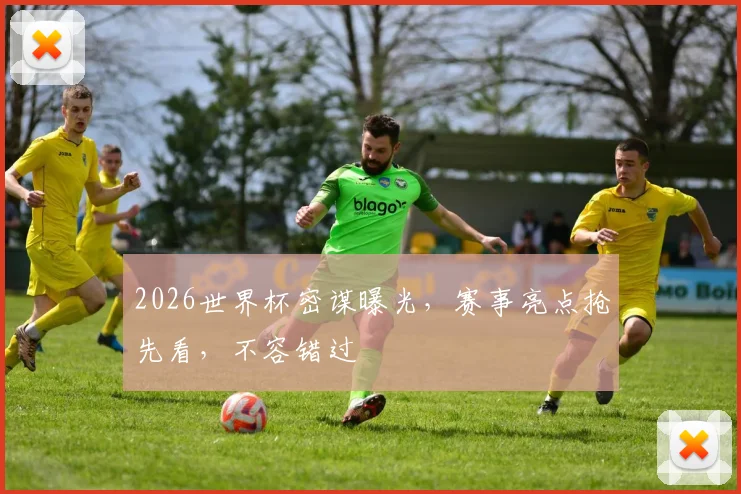 2026世界杯密谋曝光，赛事亮点抢先看，不容错过