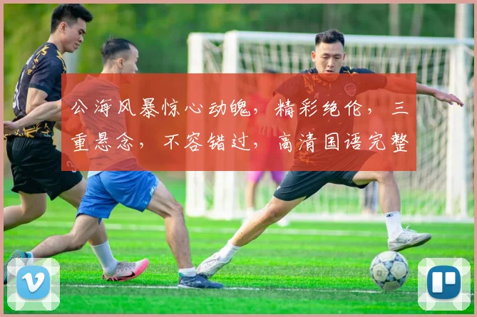 公海风暴惊心动魄，精彩绝伦，三重悬念，不容错过，高清国语完整版。
