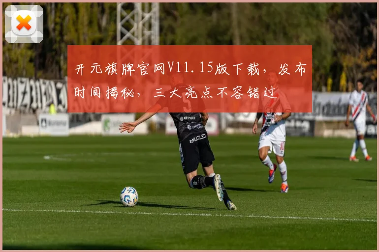 开元旗牌官网V11.15版下载，发布时间揭秘，三大亮点不容错过