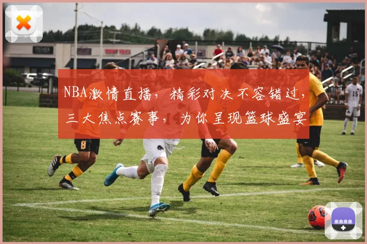 NBA激情直播，精彩对决不容错过，三大焦点赛事，为你呈现篮球盛宴，锁定频道，共享篮球魅力