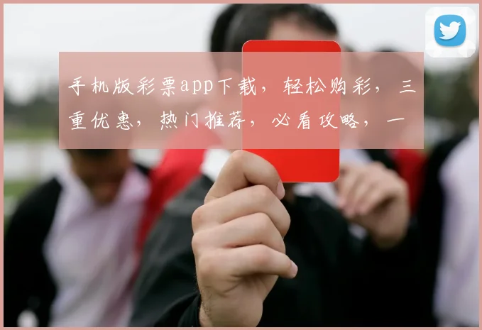 手机版彩票app下载，轻松购彩，三重优惠，热门推荐，必看攻略，一网打尽