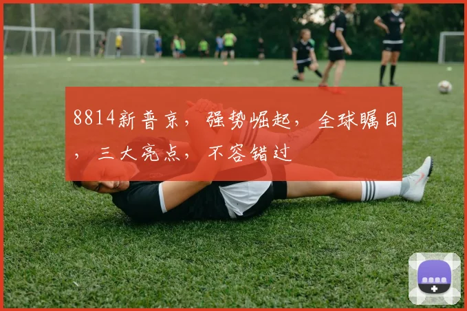 8814新普京，强势崛起，全球瞩目，三大亮点，不容错过