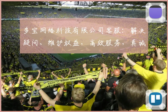 多宝网络科技有限公司客服：解决疑问、维护权益，高效服务，真诚沟通，持续改进，三步提升用户体验逗