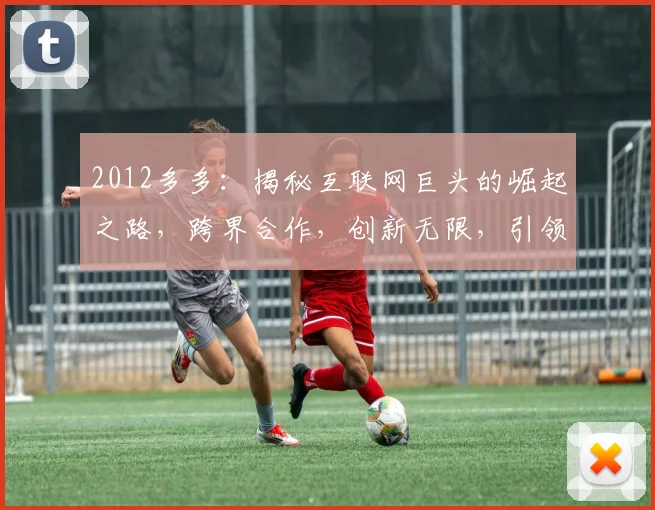 2012多多：揭秘互联网巨头的崛起之路，跨界合作，创新无限，引领未来，三大亮点不容错过
