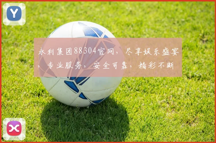 永利集团88304官网，尽享娱乐盛宴，专业服务，安全可靠，精彩不断，必看攻略