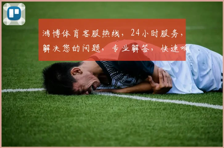 鸿博体育客服热线，24小时服务，解决您的问题，专业解答，快速响应，诚邀垂询