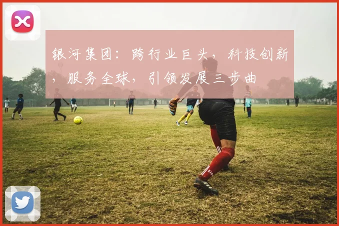 银河集团：跨行业巨头，科技创新，服务全球，引领发展三步曲
